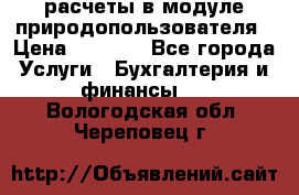 расчеты в модуле природопользователя › Цена ­ 3 000 - Все города Услуги » Бухгалтерия и финансы   . Вологодская обл.,Череповец г.